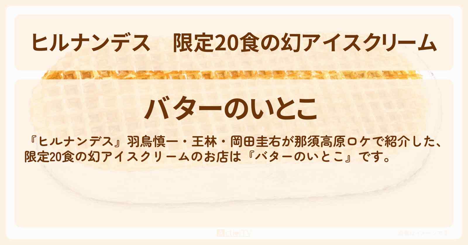 【ヒルナンデス】限定20食の幻アイスクリーム『バターのいとこ』那須高原のお店情報〔羽鳥慎一・王林・岡田圭右〕