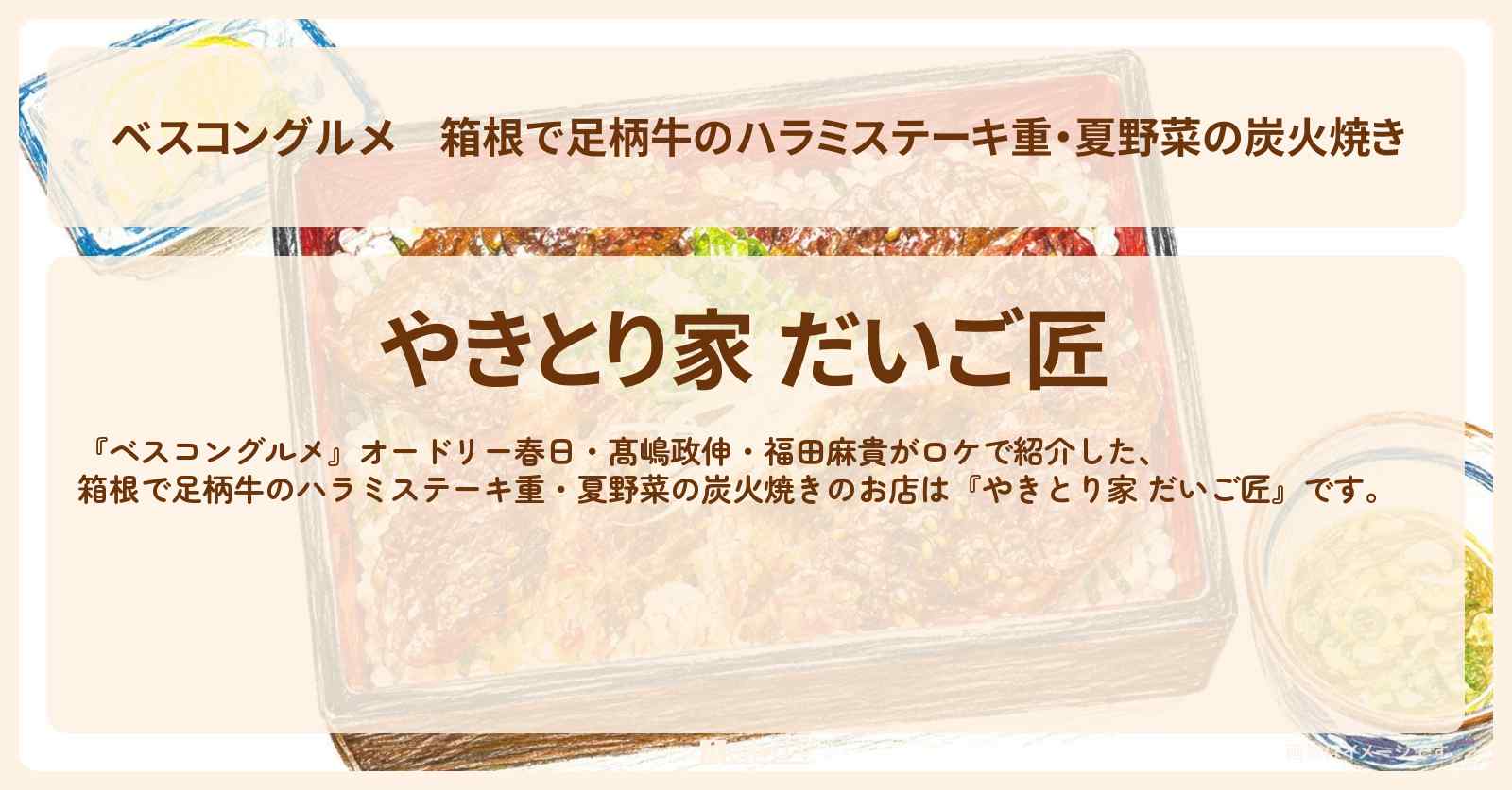 【ベスコングルメ】箱根で足柄牛のハラミステーキ重・夏野菜の炭火焼き『やきとり家 だいご匠』のロケ地・お店〔髙嶋政伸・福田麻貴〕