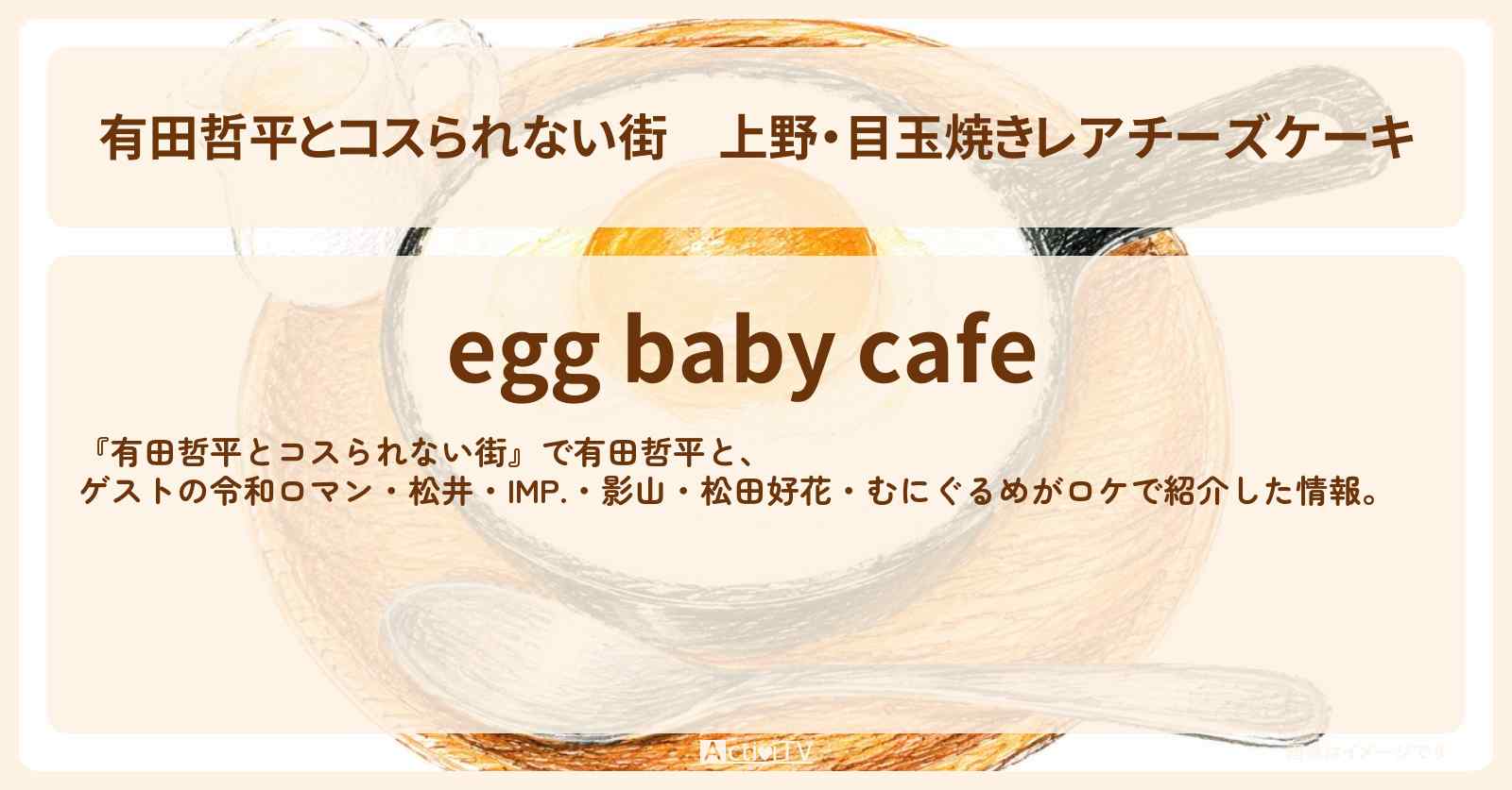 上野・目玉焼きレアチーズケーキ『egg baby cafe』のお店の情報〔松井ケムリ・IMP・影山拓也・松田好花〕