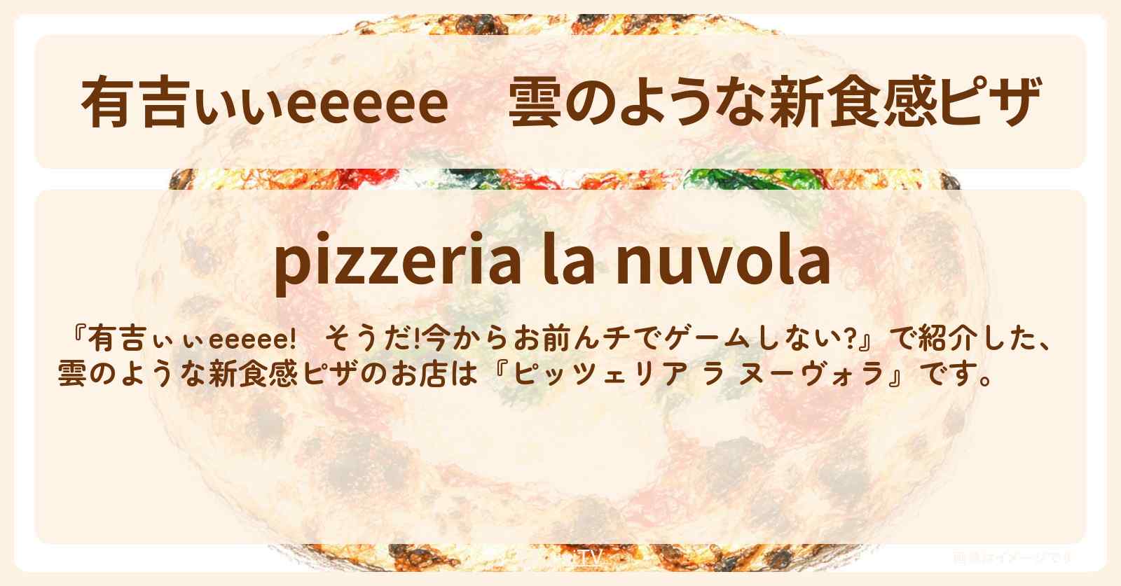【有吉ぃぃeeeee】雲のような新食感ピザ『ピッツェリア ラ ヌーヴォラ』西麻布のロケ地のお店〔丹生明里〕