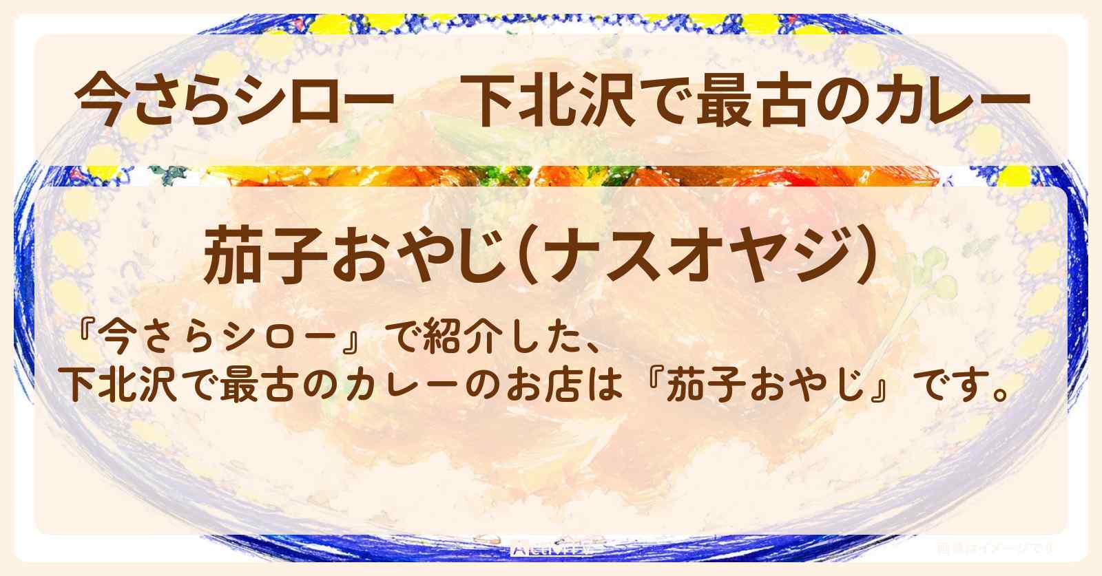 【今さらシロー】下北沢で最古のカレー『茄子おやじ』のお店情報〔中島歩・岡田准一・ロバート秋山〕
