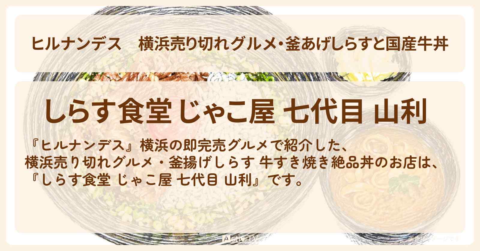 【ヒルナンデス】横浜売り切れグルメ・釜あげしらすと国産牛丼『しらす食堂 じゃこ屋 七代目 山利』のお店情報〔陣内智則・タイムマシーン3号・王林〕