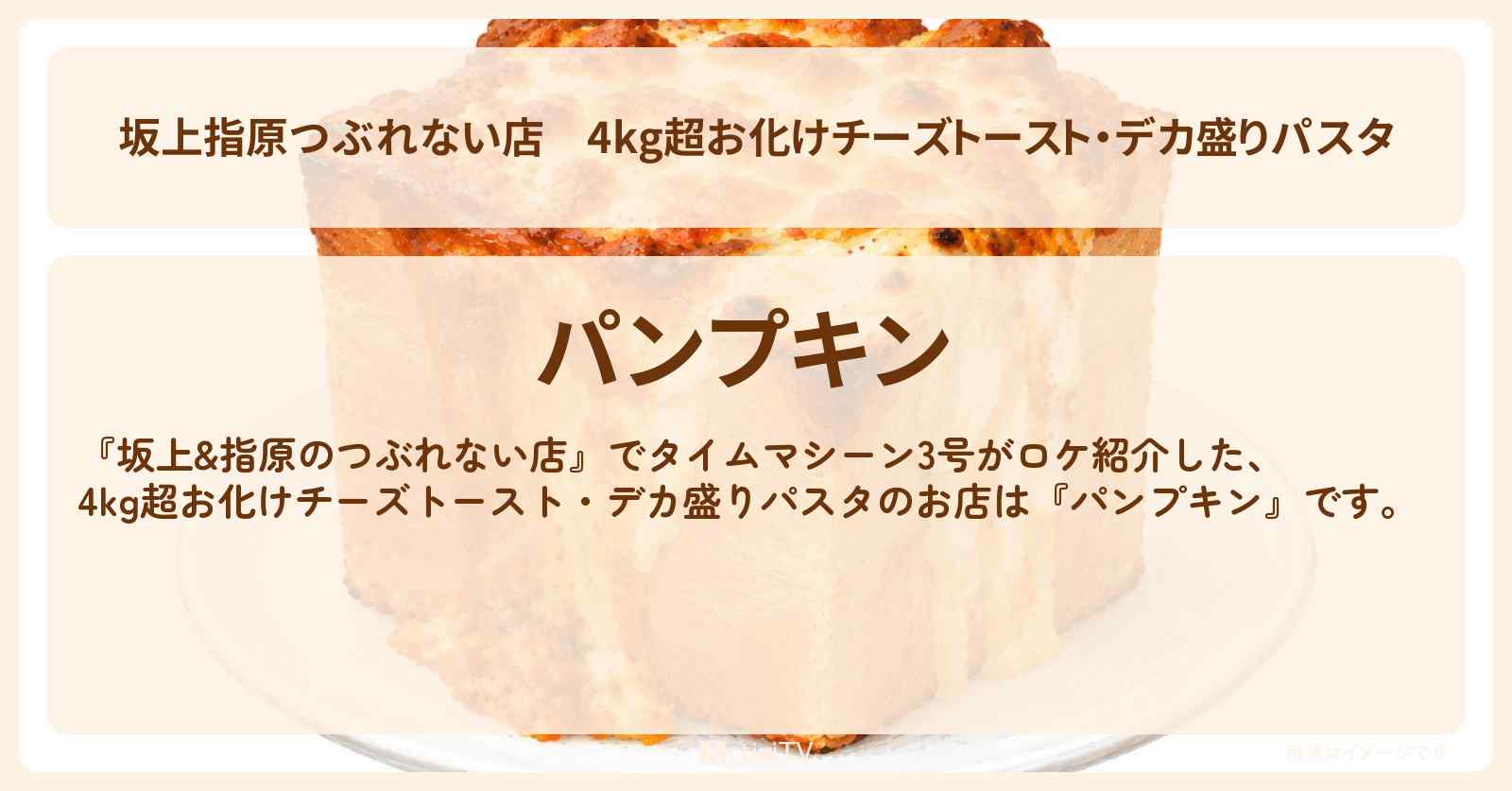 【坂上指原つぶれない店】4kg超お化けチーズトースト・デカ盛りパスタ『パンプキン』噂の逆詐欺繁盛店のお店の場所〔タイムマシーン3号〕