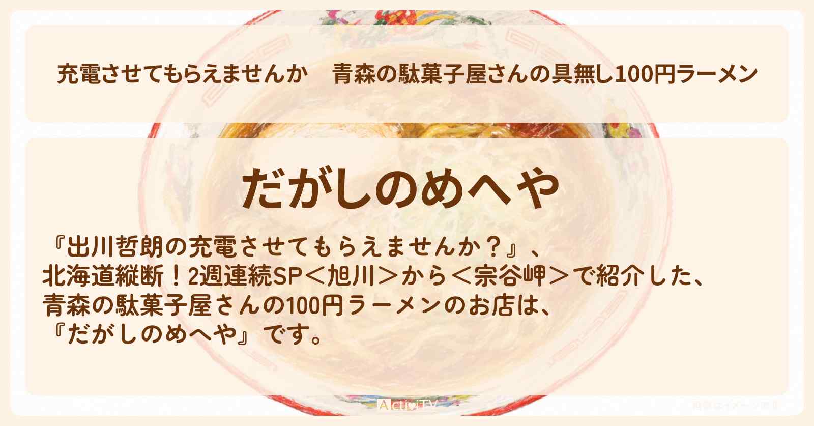 【充電させてもらえませんか】青森の駄菓子屋さんの具無し100円ラーメン『だがしのめへや』のお店の場所〔U字工事・いとうあさこ〕