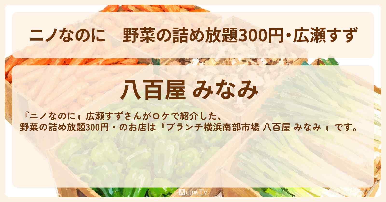 【ニノなのに】野菜の詰め放題300円・広瀬すず『ブランチ横浜南部市場 八百屋 みなみ 』のお店・メニューを紹介
