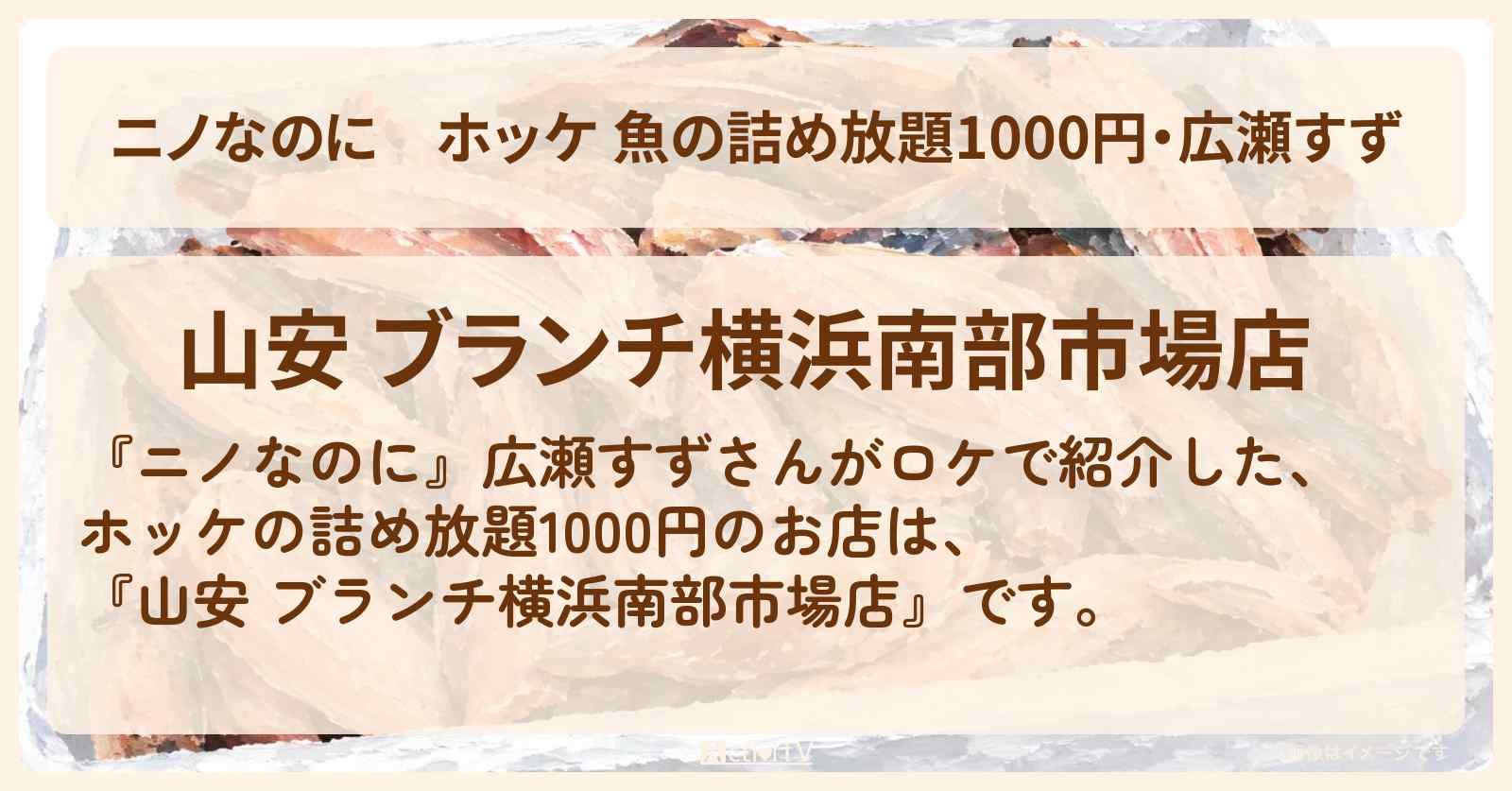 【ニノなのに】ホッケ 魚の詰め放題1000円・広瀬すず『ひもの 山安 ブランチ横浜南部市場店』のお店・メニューを紹介